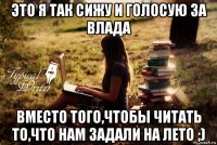 это я так сижу и голосую за влада вместо того,чтобы читать то,что нам задали на лето ;)