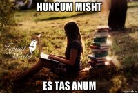 huncum misht es tas anum