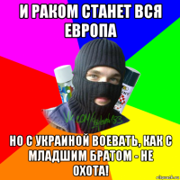 и раком станет вся европа но с украиной воевать, как с младшим братом - не охота!