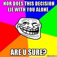 nor does this decision lie with you alone. are u sure?