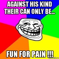 against his kind their can only be... fun for pain !!!