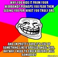 why you hide it from your warband? perhaps you fear them seeing you for what you truly are. and i'm pretty sure it's cuz of something like a spoiled angel-girl, anyway i need to check before i kill somebody