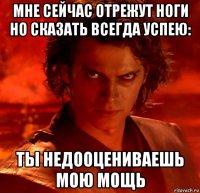 мне сейчас отрежут ноги но сказать всегда успею: ты недооцениваешь мою мощь