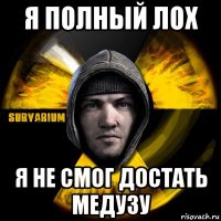 я полный лох я не смог достать медузу