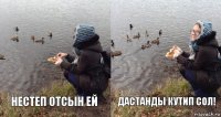 нестеп отсын ей Дастанды кутип сол!