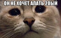 он не хочет апать 20ый 