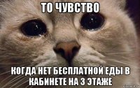 то чувство когда нет бесплатной еды в кабинете на 3 этаже