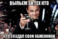 выпьем за тех кто кто создал свои обменники