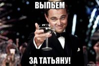 выпьем за татьяну!