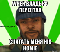 when владька перестал считать меня his homie