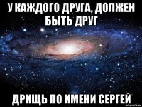 у каждого друга, должен быть друг дрищь по имени сергей