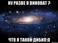 ну разве я виноват ? что я такой дибил:d