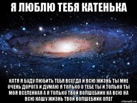 я люблю тебя катенька катя я буду любить тебя всегда и всю жизнь ты мне очень дорога и думаю я только о тебе ты и только ты моя вселенная а я только твой волшебник на всю на всю нашу жизнь твой волшебник олег