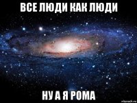 все люди как люди ну а я рома