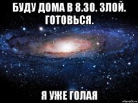 буду дома в 8.30. злой. готовься. я уже голая