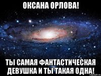 оксана орлова! ты самая фантастическая девушка и ты такая одна!