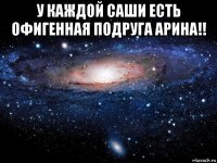 у каждой саши есть офигенная подруга арина!! 