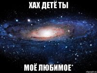 хах детë ты моë любимое*