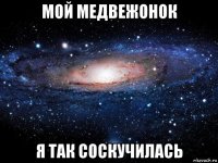 мой медвежонок я так соскучилась