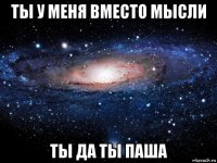 ты у меня вместо мысли ты да ты паша