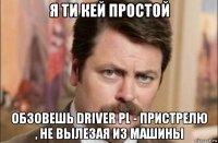 я ти кей простой обзовешь driver pl - пристрелю , не вылезая из машины