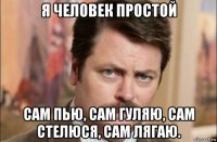 я человек простой сам пью, сам гуляю, сам стелюся, сам лягаю.