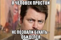 я человек простой не позвали бухать - обиделся