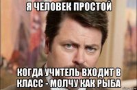 я человек простой когда учитель входит в класс - молчу как рыба