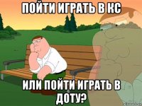 пойти играть в кс или пойти играть в доту?