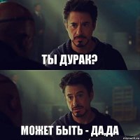 Ты дурак? Может быть - да,да