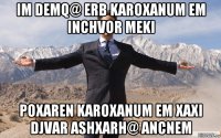 im demq@ erb karoxanum em inchvor meki poxaren karoxanum em xaxi djvar ashxarh@ ancnem