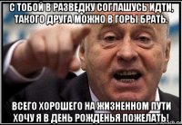 с тобой в разведку соглашусь идти, такого друга можно в горы брать. всего хорошего на жизненном пути хочу я в день рожденья пожелать!