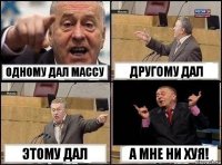 Одному дал массу Другому дал Этому дал А мне ни хуя!