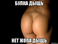 булка дыщь нет жопа дыщь