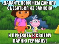 давайте поможем данилу съебаться из заинска и приехать к своему парню герману!