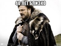 40 лет близко 