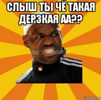 слыш ты чё такая дерзкая аа?? 