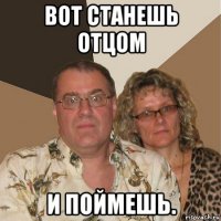 вот станешь отцом и поймешь.