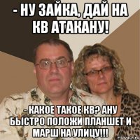 - ну зайка, дай на кв атакану! - какое такое кв? ану быстро положи планшет и марш на улицу!!!