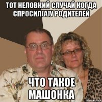 тот неловкий случай когда спросил(а)у родителей что такое машонка