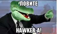 ловите hawker-а!