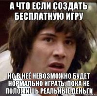 а что если создать бесплатную игру но в неё невозможно будет нормально играть, пока не положишь реальные деньги