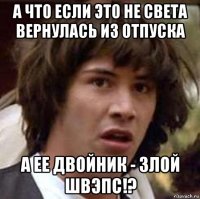 а что если это не света вернулась из отпуска а ее двойник - злой швэпс!?