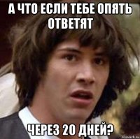 а что если тебе опять ответят через 20 дней?