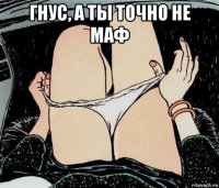 гнус, а ты точно не маф 