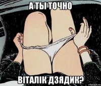 а ты точно вiталiк дзядик?