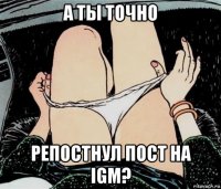 а ты точно репостнул пост на igm?