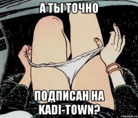 а ты точно подписан на kadi-town?