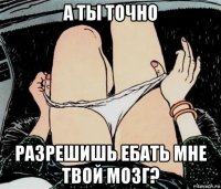 а ты точно разрешишь ебать мне твой мозг?