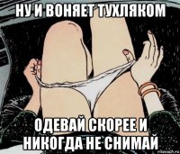 ну и воняет тухляком одевай скорее и никогда не снимай